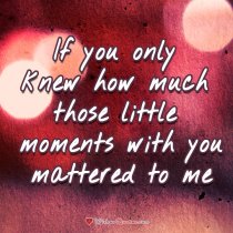 If you only knew how much those little moments with you mattered to me. #lovequotes